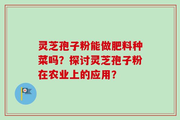 灵芝孢子粉能做肥料种菜吗?探讨灵芝孢子粉在农业上的应用?-第1张图片-卓越灵芝孢子粉 灵芝孢子粉能做肥料种菜吗?探讨灵芝孢子粉在农业上的应用?-第1张图片-卓越灵芝孢子粉