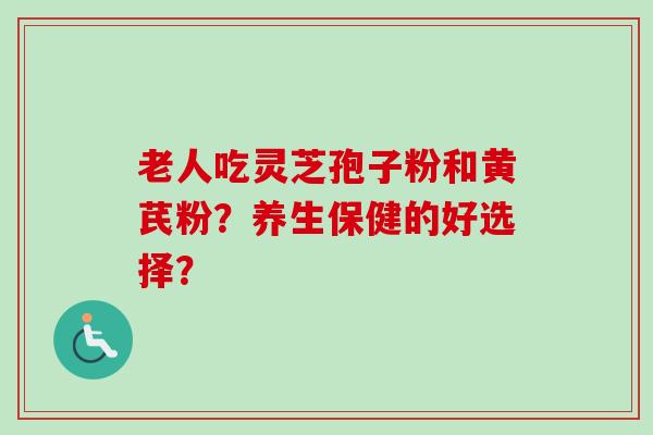 老人吃灵芝孢子粉和黄芪粉?养生保健的好选择?-第1张图片-卓越灵芝孢子粉 老人吃灵芝孢子粉和黄芪粉?养生保健的好选择?-第1张图片-卓越灵芝孢子粉