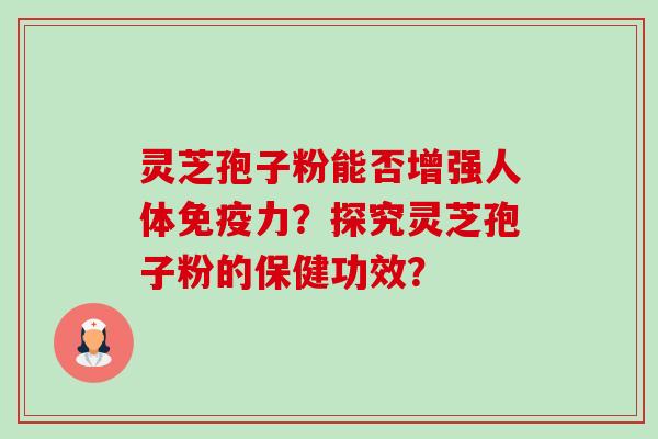 灵芝孢子粉能否增强人体免疫力？探究灵芝孢子粉的保健功效？-第1张图片-卓越灵芝孢子粉