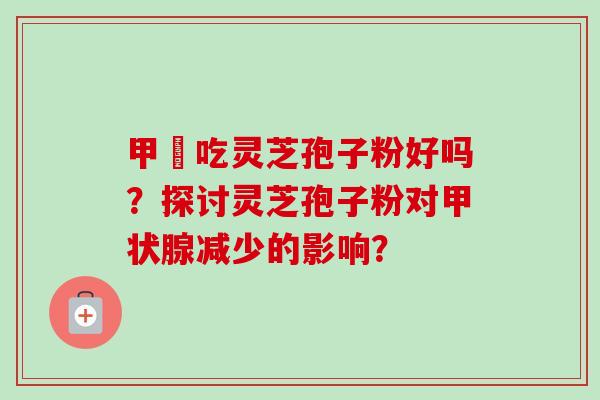 甲減吃灵芝孢子粉好吗?探讨灵芝孢子粉对甲状腺减少的影响?-第1张图片-卓越灵芝孢子粉 甲減吃灵芝孢子粉好吗?探讨灵芝孢子粉对甲状腺减少的影响?-第1张图片-卓越灵芝孢子粉