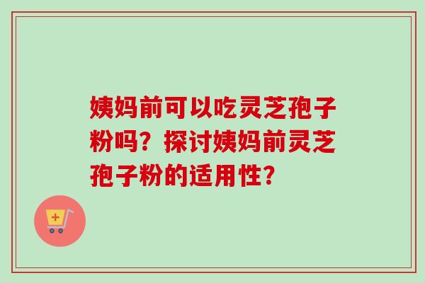 姨妈前可以吃灵芝孢子粉吗？探讨姨妈前灵芝孢子粉的适用性？-第1张图片-卓越灵芝孢子粉