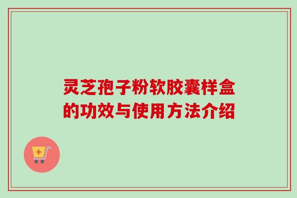 灵芝孢子粉软胶囊样盒的功效与使用方法介绍-第1张图片-卓越灵芝孢子粉 灵芝孢子粉软胶囊样盒的功效与使用方法介绍-第1张图片-卓越灵芝孢子粉