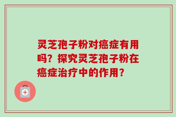 灵芝孢子粉对癌症有用吗?探究灵芝孢子粉在癌症治疗中的作用?-第1张图片-卓越灵芝孢子粉 灵芝孢子粉对癌症有用吗?探究灵芝孢子粉在癌症治疗中的作用?-第1张图片-卓越灵芝孢子粉