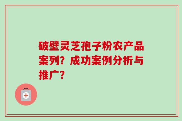 破壁灵芝孢子粉农产品案列?成功案例分析与推广?-第1张图片-卓越灵芝孢子粉 破壁灵芝孢子粉农产品案列?成功案例分析与推广?-第1张图片-卓越灵芝孢子粉