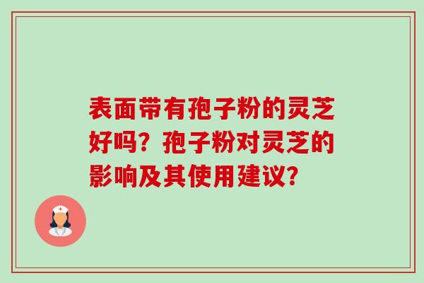 表面带有孢子粉的灵芝好吗?孢子粉对灵芝的影响及其使用建议?-第1张图片-卓越灵芝孢子粉 表面带有孢子粉的灵芝好吗?孢子粉对灵芝的影响及其使用建议?-第1张图片-卓越灵芝孢子粉
