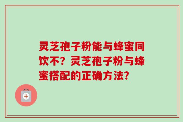 灵芝孢子粉能与蜂蜜同饮不?灵芝孢子粉与蜂蜜搭配的正确方法?-第1张图片-卓越灵芝孢子粉 灵芝孢子粉能与蜂蜜同饮不?灵芝孢子粉与蜂蜜搭配的正确方法?-第1张图片-卓越灵芝孢子粉
