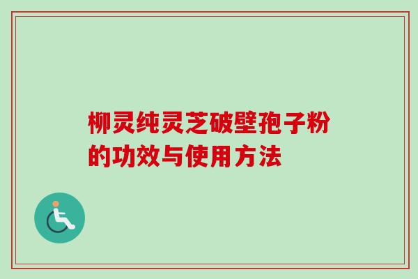 柳灵纯灵芝破壁孢子粉的功效与使用方法-第1张图片-卓越灵芝孢子粉