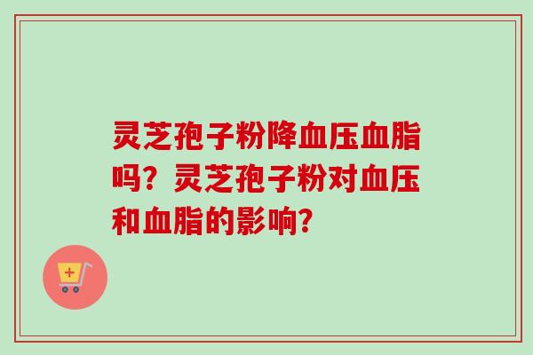 灵芝孢子粉降血压血脂吗？灵芝孢子粉对血压和血脂的影响？-第1张图片-卓越灵芝孢子粉