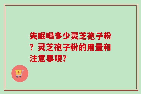失眠喝多少灵芝孢子粉？灵芝孢子粉的用量和注意事项？-第1张图片-卓越灵芝孢子粉