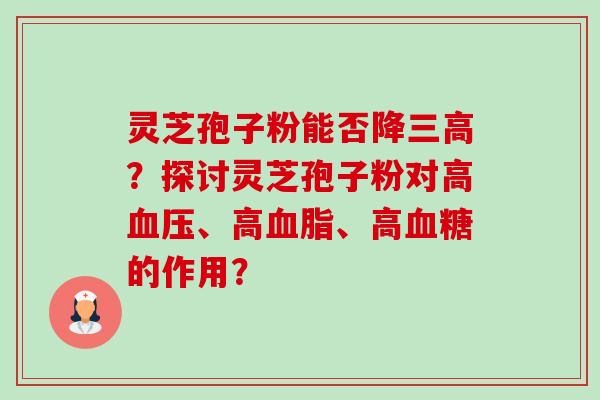 灵芝孢子粉能否降三高？探讨灵芝孢子粉对高血压、高血脂、高血糖的作用？-第1张图片-卓越灵芝孢子粉