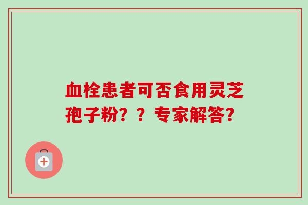 血栓患者可否食用灵芝孢子粉??专家解答?-第1张图片-卓越灵芝孢子粉 血栓患者可否食用灵芝孢子粉??专家解答?-第1张图片-卓越灵芝孢子粉