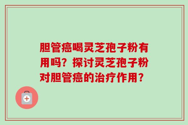 胆管癌喝灵芝孢子粉有用吗？探讨灵芝孢子粉对胆管癌的治疗作用？-第1张图片-卓越灵芝孢子粉