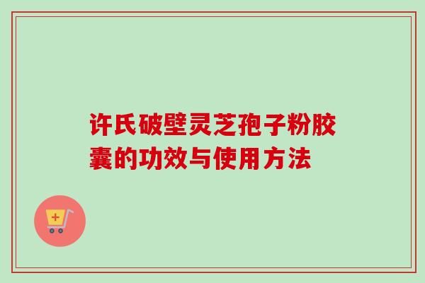 许氏破壁灵芝孢子粉胶囊的功效与使用方法-第1张图片-卓越灵芝孢子粉 许氏破壁灵芝孢子粉胶囊的功效与使用方法-第1张图片-卓越灵芝孢子粉
