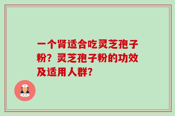 一个肾适合吃灵芝孢子粉?灵芝孢子粉的功效及适用人群?-第1张图片-卓越灵芝孢子粉 一个肾适合吃灵芝孢子粉?灵芝孢子粉的功效及适用人群?-第1张图片-卓越灵芝孢子粉