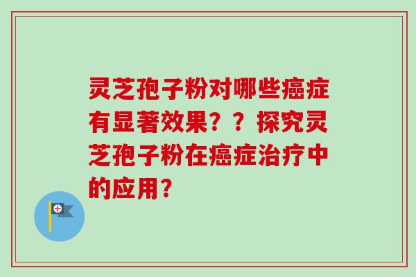 灵芝孢子粉对哪些癌症有显著效果??探究灵芝孢子粉在癌症治疗中的应用?-第1张图片-卓越灵芝孢子粉 灵芝孢子粉对哪些癌症有显著效果??探究灵芝孢子粉在癌症治疗中的应用?-第1张图片-卓越灵芝孢子粉