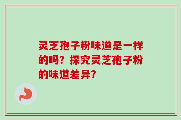 灵芝孢子粉味道是一样的吗？探究灵芝孢子粉的味道差异？-第1张图片-卓越灵芝孢子粉