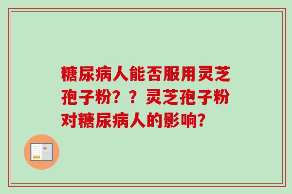 糖尿病人能否服用灵芝孢子粉??灵芝孢子粉对糖尿病人的影响?-第1张图片-卓越灵芝孢子粉 糖尿病人能否服用灵芝孢子粉??灵芝孢子粉对糖尿病人的影响?-第1张图片-卓越灵芝孢子粉