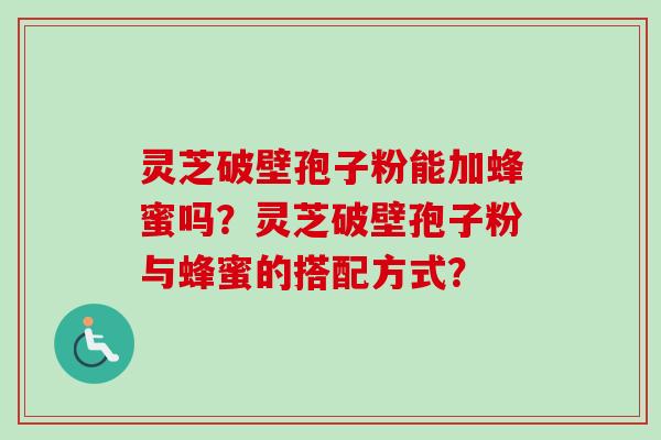 灵芝破壁孢子粉能加蜂蜜吗？灵芝破壁孢子粉与蜂蜜的搭配方式？-第1张图片-卓越灵芝孢子粉