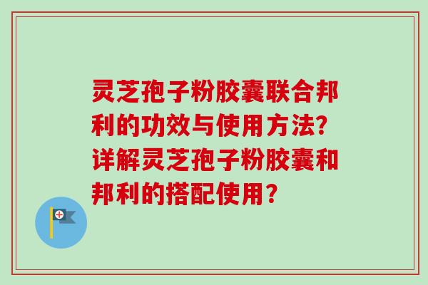 灵芝孢子粉胶囊联合邦利的功效与使用方法?详解灵芝孢子粉胶囊和邦利的搭配使用?-第1张图片-卓越灵芝孢子粉 灵芝孢子粉胶囊联合邦利的功效与使用方法?详解灵芝孢子粉胶囊和邦利的搭配使用?-第1张图片-卓越灵芝孢子粉