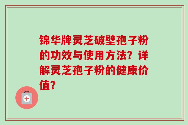 锦华牌灵芝破壁孢子粉的功效与使用方法?详解灵芝孢子粉的健康价值?-第1张图片-卓越灵芝孢子粉 锦华牌灵芝破壁孢子粉的功效与使用方法?详解灵芝孢子粉的健康价值?-第1张图片-卓越灵芝孢子粉