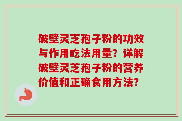 破壁灵芝孢子粉的功效与作用吃法用量?详解破壁灵芝孢子粉的营养价值和正确食用方法?-第1张图片-卓越灵芝孢子粉 破壁灵芝孢子粉的功效与作用吃法用量?详解破壁灵芝孢子粉的营养价值和正确食用方法?-第1张图片-卓越灵芝孢子粉