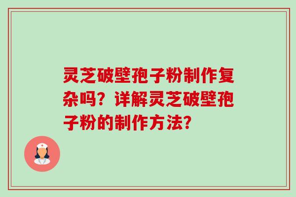 灵芝破壁孢子粉制作复杂吗？详解灵芝破壁孢子粉的制作方法？-第1张图片-卓越灵芝孢子粉