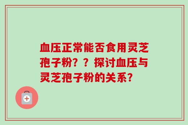 血压正常能否食用灵芝孢子粉？？探讨血压与灵芝孢子粉的关系？-第1张图片-卓越灵芝孢子粉