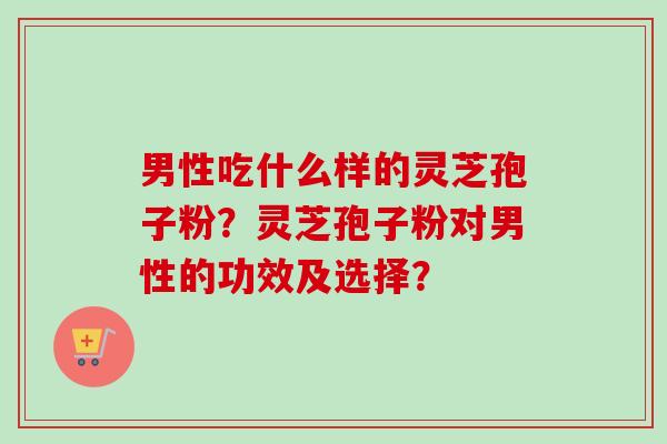 男性吃什么样的灵芝孢子粉?灵芝孢子粉对男性的功效及选择?-第1张图片-卓越灵芝孢子粉 男性吃什么样的灵芝孢子粉?灵芝孢子粉对男性的功效及选择?-第1张图片-卓越灵芝孢子粉