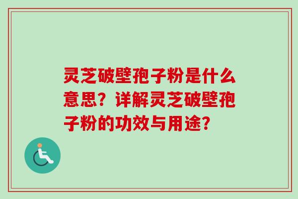 灵芝破壁孢子粉是什么意思？详解灵芝破壁孢子粉的功效与用途？-第1张图片-卓越灵芝孢子粉