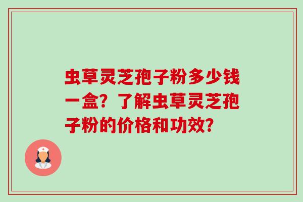 虫草灵芝孢子粉多少钱一盒?了解虫草灵芝孢子粉的价格和功效?-第1张图片-卓越灵芝孢子粉 虫草灵芝孢子粉多少钱一盒?了解虫草灵芝孢子粉的价格和功效?-第1张图片-卓越灵芝孢子粉