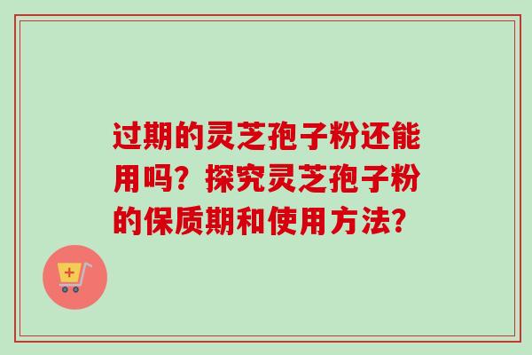 过期的灵芝孢子粉还能用吗?探究灵芝孢子粉的保质期和使用方法?-第1张图片-卓越灵芝孢子粉 过期的灵芝孢子粉还能用吗?探究灵芝孢子粉的保质期和使用方法?-第1张图片-卓越灵芝孢子粉