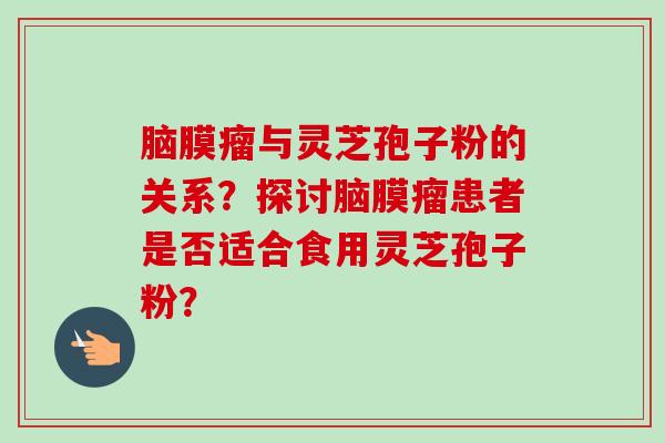 脑膜瘤与灵芝孢子粉的关系？探讨脑膜瘤患者是否适合食用灵芝孢子粉？-第1张图片-卓越灵芝孢子粉