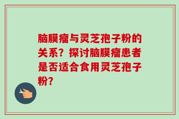 脑膜瘤与灵芝孢子粉的关系？探讨脑膜瘤患者是否适合食用灵芝孢子粉？-第1张图片-卓岳灵芝孢子粉