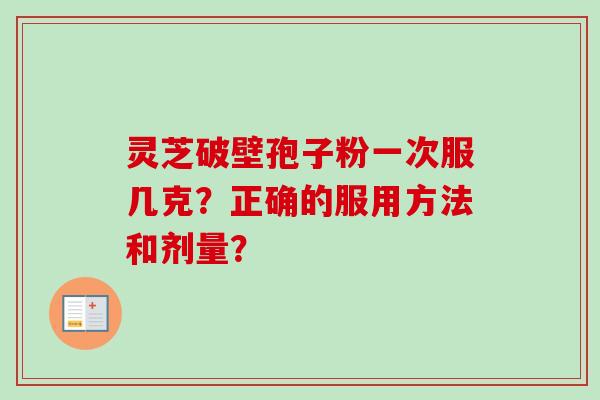 灵芝破壁孢子粉一次服几克?正确的服用方法和剂量?-第1张图片-卓越灵芝孢子粉 灵芝破壁孢子粉一次服几克?正确的服用方法和剂量?-第1张图片-卓越灵芝孢子粉