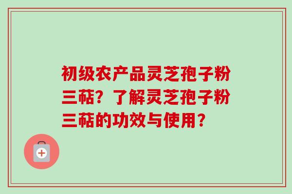 初级农产品灵芝孢子粉三萜？了解灵芝孢子粉三萜的功效与使用？-第1张图片-卓越灵芝孢子粉