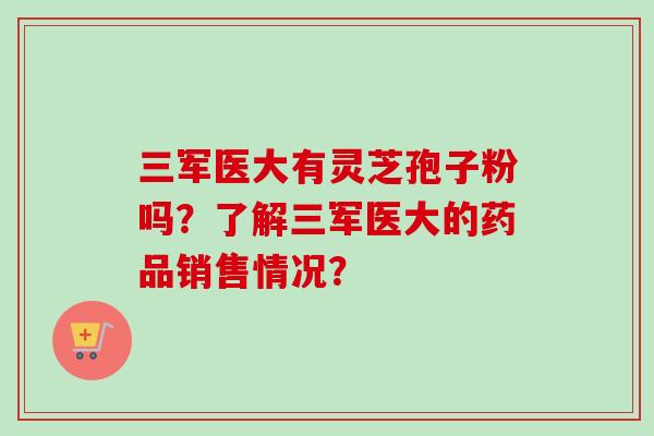 三军医大有灵芝孢子粉吗?了解三军医大的药品销售情况?-第1张图片-卓越灵芝孢子粉 三军医大有灵芝孢子粉吗?了解三军医大的药品销售情况?-第1张图片-卓越灵芝孢子粉