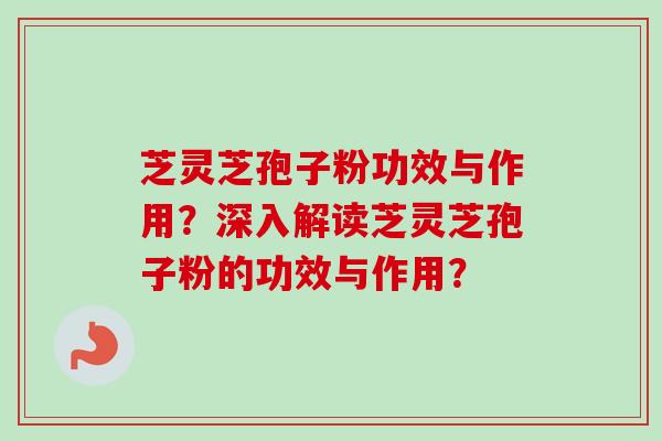 芝灵芝孢子粉功效与作用？深入解读芝灵芝孢子粉的功效与作用？-第1张图片-卓越灵芝孢子粉