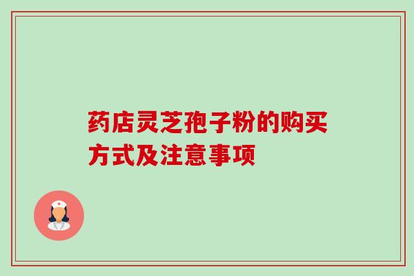 药店灵芝孢子粉的购买方式及注意事项-第1张图片-卓越灵芝孢子粉