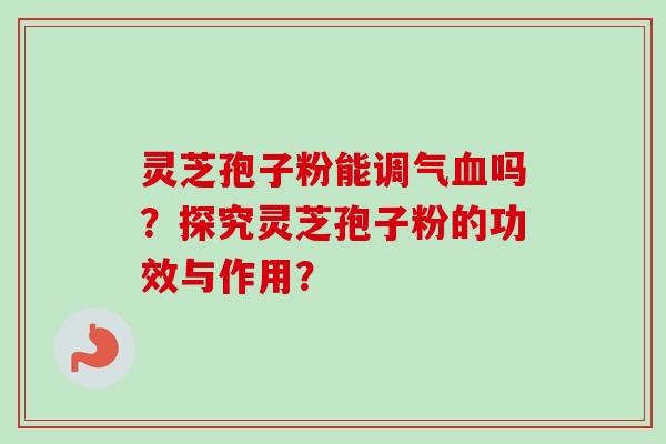 灵芝孢子粉能调气血吗?探究灵芝孢子粉的功效与作用?-第1张图片-卓越灵芝孢子粉 灵芝孢子粉能调气血吗?探究灵芝孢子粉的功效与作用?-第1张图片-卓越灵芝孢子粉
