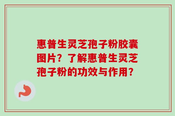 惠普生灵芝孢子粉胶囊图片?了解惠普生灵芝孢子粉的功效与作用?-第1张图片-卓越灵芝孢子粉 惠普生灵芝孢子粉胶囊图片?了解惠普生灵芝孢子粉的功效与作用?-第1张图片-卓越灵芝孢子粉