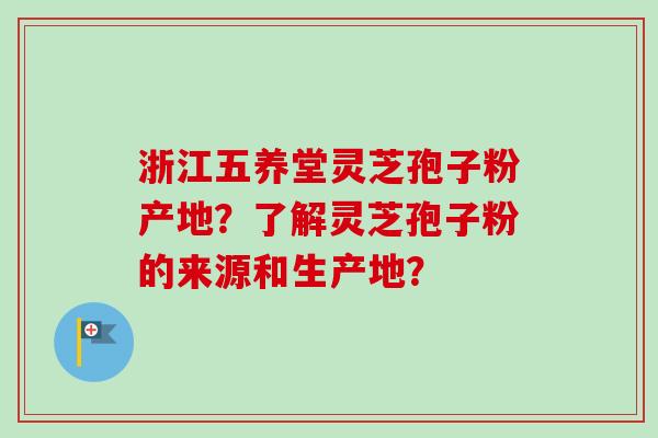 浙江五养堂灵芝孢子粉产地?了解灵芝孢子粉的来源和生产地?-第1张图片-卓越灵芝孢子粉 浙江五养堂灵芝孢子粉产地?了解灵芝孢子粉的来源和生产地?-第1张图片-卓越灵芝孢子粉