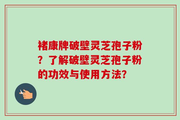 褚康牌破壁灵芝孢子粉？了解破壁灵芝孢子粉的功效与使用方法？-第1张图片-卓越灵芝孢子粉
