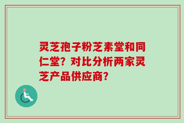 灵芝孢子粉芝素堂和同仁堂？对比分析两家灵芝产品供应商？-第1张图片-卓越灵芝孢子粉