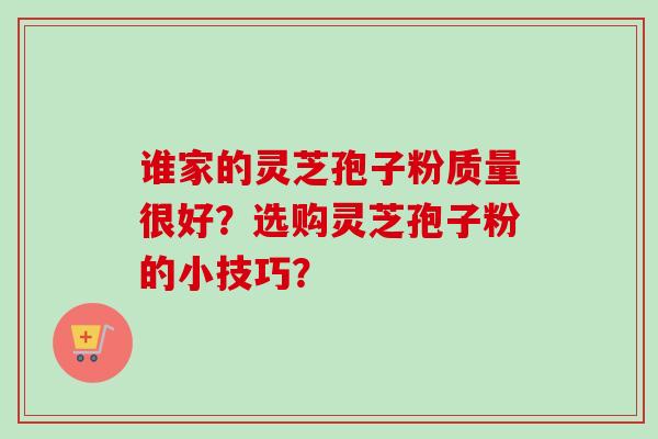 谁家的灵芝孢子粉质量很好？选购灵芝孢子粉的小技巧？-第1张图片-卓越灵芝孢子粉