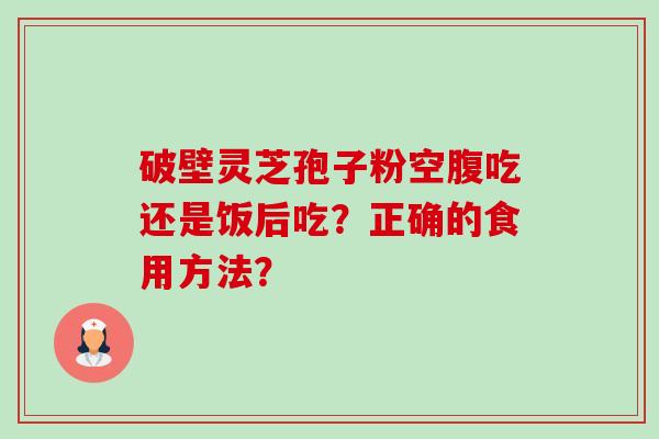 破壁灵芝孢子粉空腹吃还是饭后吃?正确的食用方法?-第1张图片-卓越灵芝孢子粉 破壁灵芝孢子粉空腹吃还是饭后吃?正确的食用方法?-第1张图片-卓越灵芝孢子粉