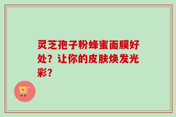 灵芝孢子粉蜂蜜面膜好处？让你的皮肤焕发光彩？-第1张图片-卓越灵芝孢子粉