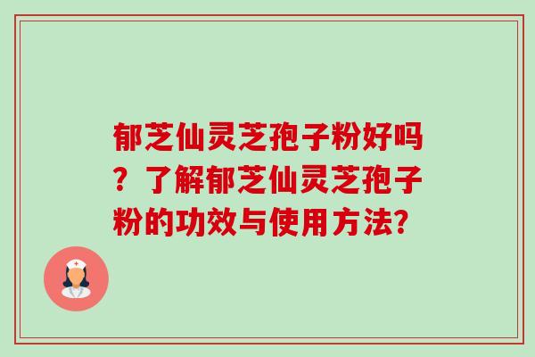 郁芝仙灵芝孢子粉好吗?了解郁芝仙灵芝孢子粉的功效与使用方法?-第1张图片-卓越灵芝孢子粉 郁芝仙灵芝孢子粉好吗?了解郁芝仙灵芝孢子粉的功效与使用方法?-第1张图片-卓越灵芝孢子粉