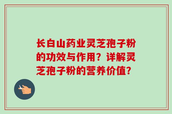 长白山药业灵芝孢子粉的功效与作用？详解灵芝孢子粉的营养价值？-第1张图片-卓越灵芝孢子粉