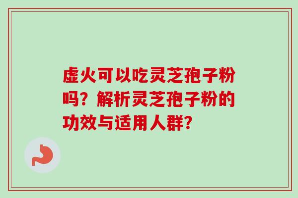 虚火可以吃灵芝孢子粉吗？解析灵芝孢子粉的功效与适用人群？-第1张图片-卓越灵芝孢子粉