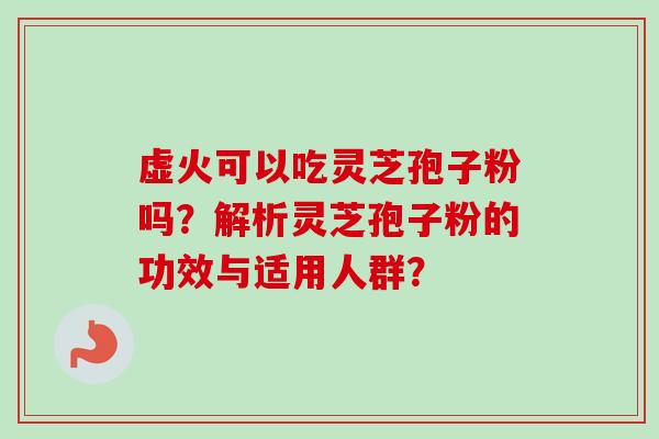 虚火可以吃灵芝孢子粉吗？解析灵芝孢子粉的功效与适用人群？-第1张图片-卓岳灵芝孢子粉